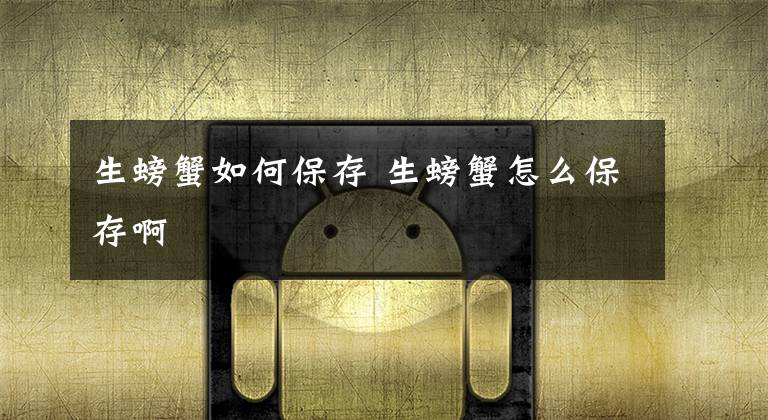 生螃蟹如何保存 生螃蟹怎么保存啊