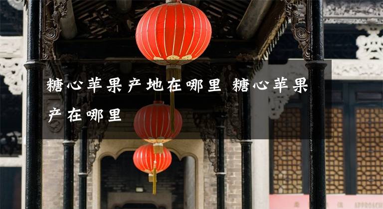 糖心苹果产地在哪里 糖心苹果产在哪里