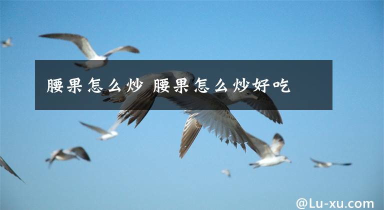 腰果怎么炒 腰果怎么炒好吃