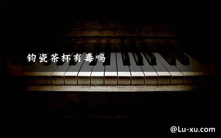 钧瓷茶杯有毒吗