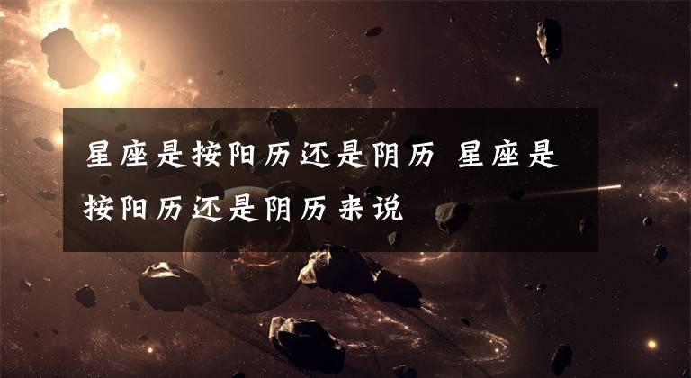 星座是按阳历还是阴历 星座是按阳历还是阴历来说