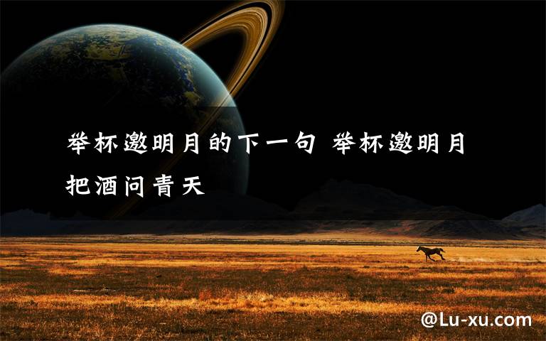举杯邀明月的下一句 举杯邀明月把酒问青天