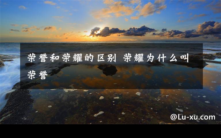 荣誉和荣耀的区别 荣耀为什么叫荣誉