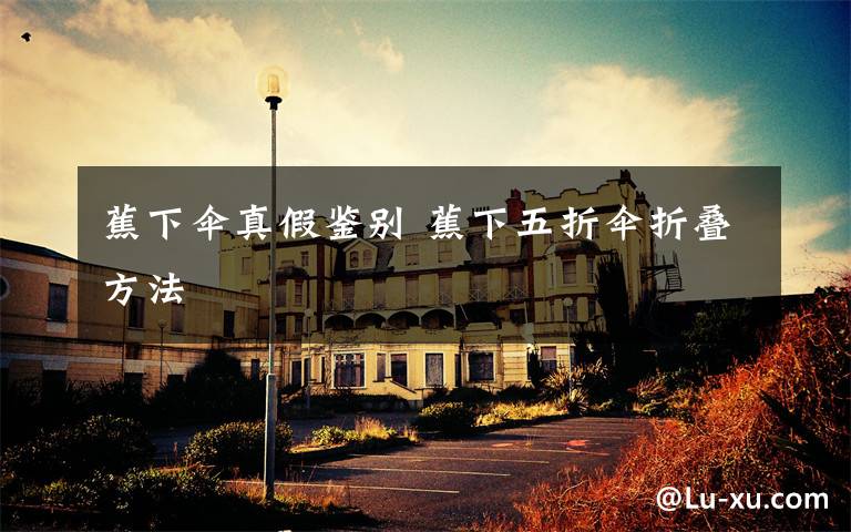 蕉下伞真假鉴别 蕉下五折伞折叠方法