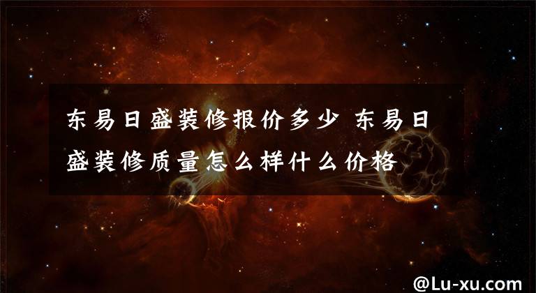 东易日盛装修报价多少 东易日盛装修质量怎么样什么价格