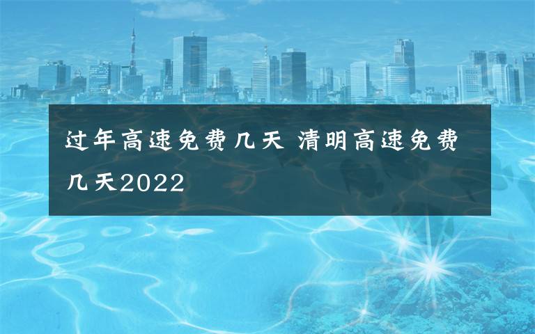 过年高速免费几天 清明高速免费几天2022