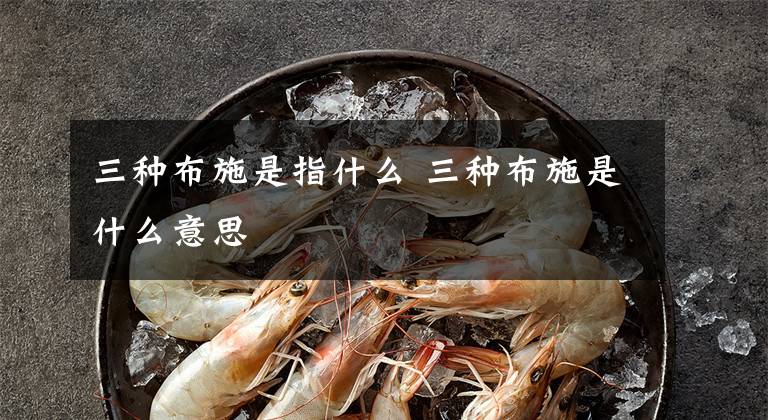 三种布施是指什么 三种布施是什么意思