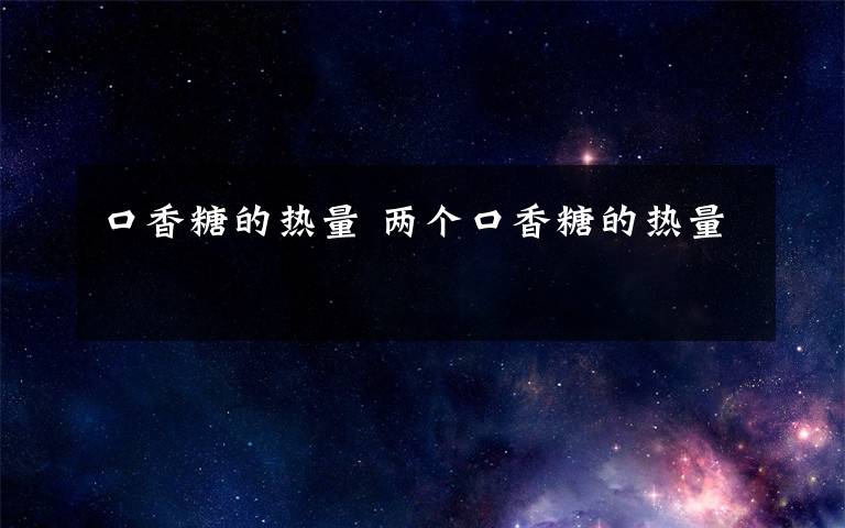 口香糖的热量 两个口香糖的热量