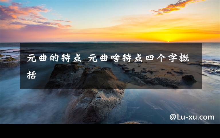 元曲的特点 元曲啥特点四个字概括