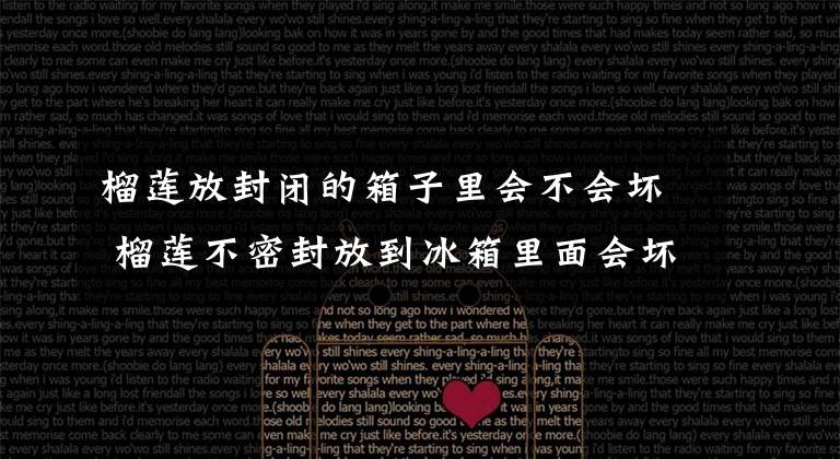 榴莲放封闭的箱子里会不会坏 榴莲不密封放到冰箱里面会坏吗