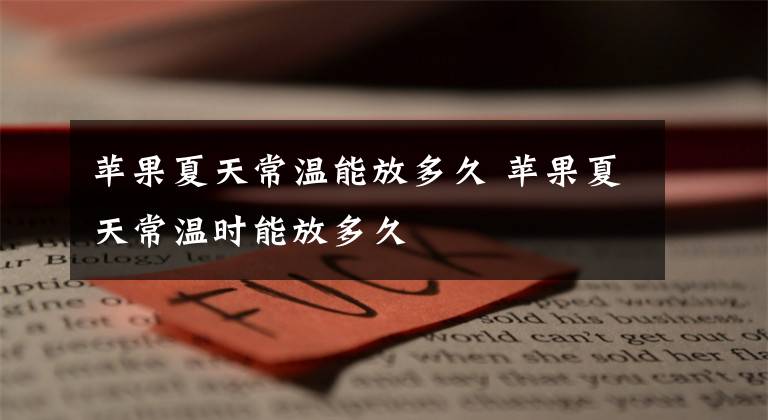 苹果夏天常温能放多久 苹果夏天常温时能放多久