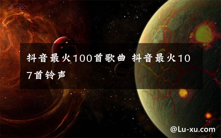 抖音最火100首歌曲 抖音最火107首铃声