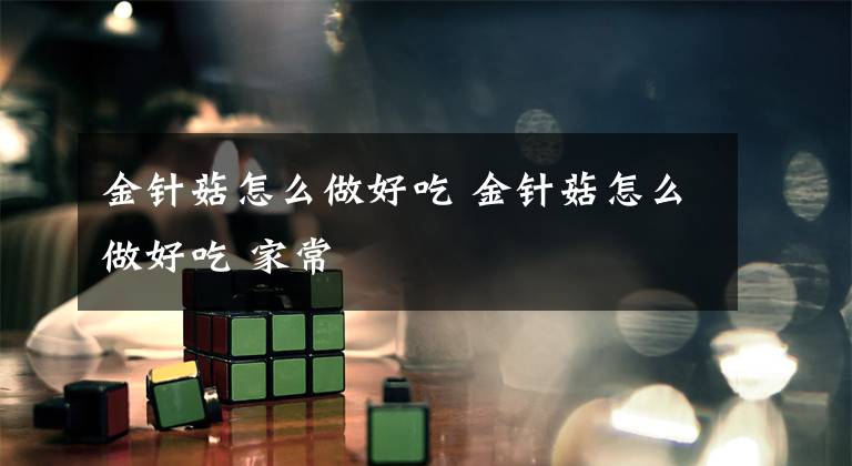 金针菇怎么做好吃 金针菇怎么做好吃 家常