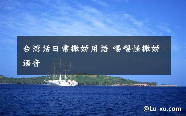 台湾话日常撒娇用语 嘤嘤怪撒娇语音