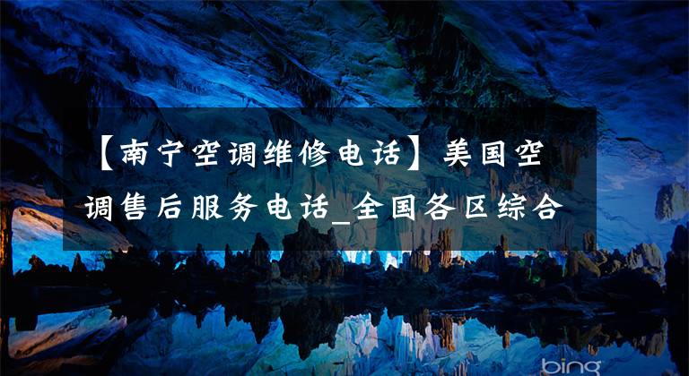 【南宁空调维修电话】美国空调售后服务电话_全国各区综合网点