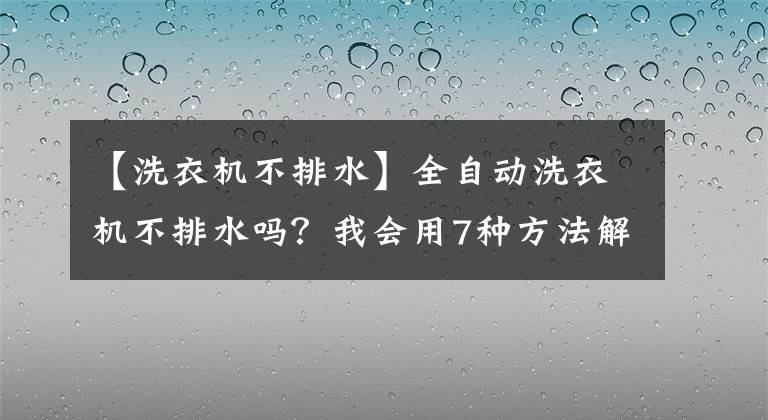【洗衣机不排水】全自动洗衣机不排水吗？我会用7种方法解决问题
