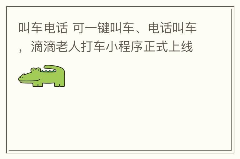 叫车电话 可一键叫车、电话叫车，滴滴老人打车小程序正式上线试运行