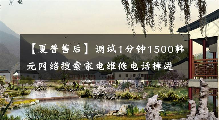 【夏普售后】调试1分钟1500韩元网络搜索家电维修电话掉进了山寨坑