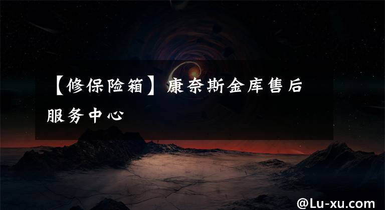 【修保险箱】康奈斯金库售后服务中心