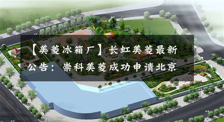【美菱冰箱厂】长虹美菱最新公告：崇科美菱成功申请北京证券交易所上市。