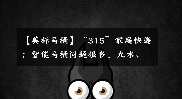 【美标马桶】“315”家庭快递：智能马桶问题很多，九木、箭头、美标被投诉。