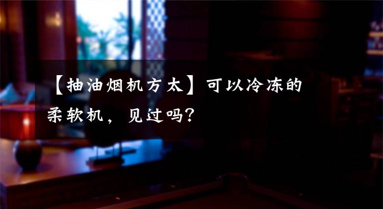 【抽油烟机方太】可以冷冻的柔软机，见过吗？