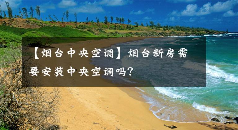 【烟台中央空调】烟台新房需要安装中央空调吗？