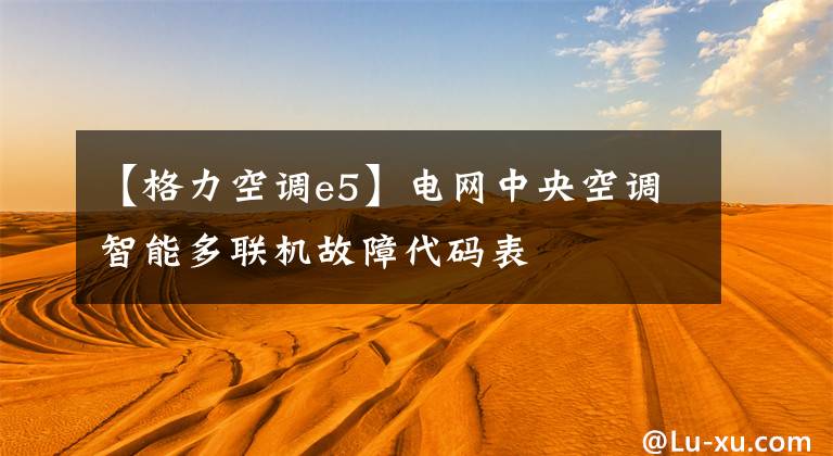 【格力空调e5】电网中央空调智能多联机故障代码表