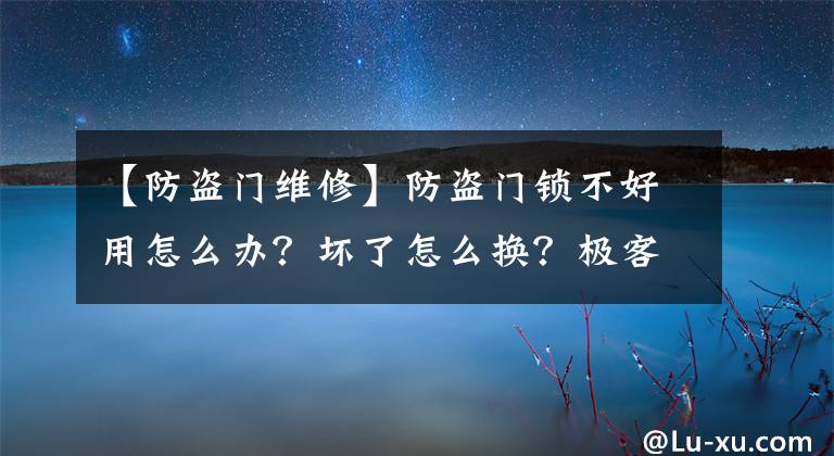 【防盗门维修】防盗门锁不好用怎么办？坏了怎么换？极客回家解释分析