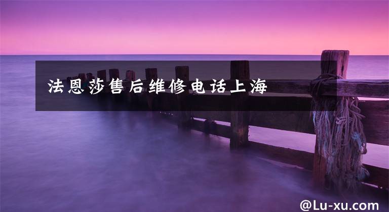 法恩莎售后维修电话上海