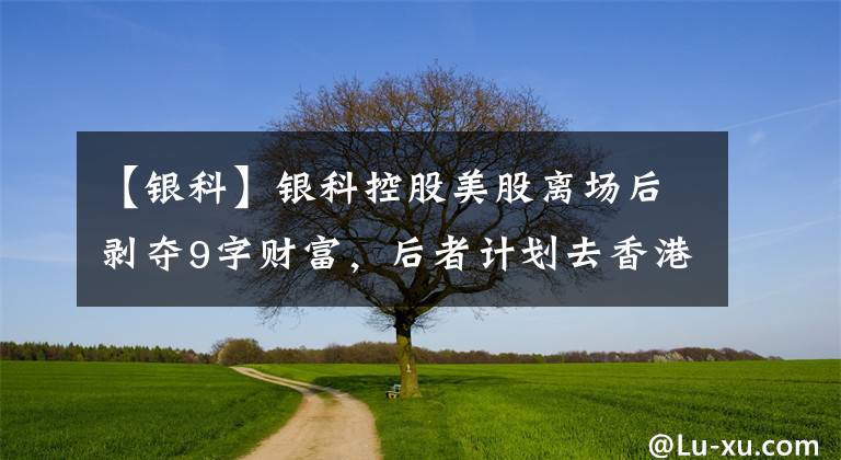【银科】银科控股美股离场后剥夺9字财富，后者计划去香港IPO，买卖股票套桥人均2.91万季度毛利率接近90%。