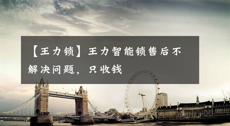 【王力锁】王力智能锁售后不解决问题,只收钱