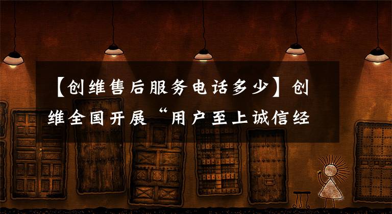 【创维售后服务电话多少】创维全国开展“用户至上诚信经营”民民活动