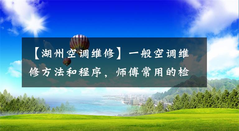 【湖州空调维修】一般空调维修方法和程序，师傅常用的检查方法。