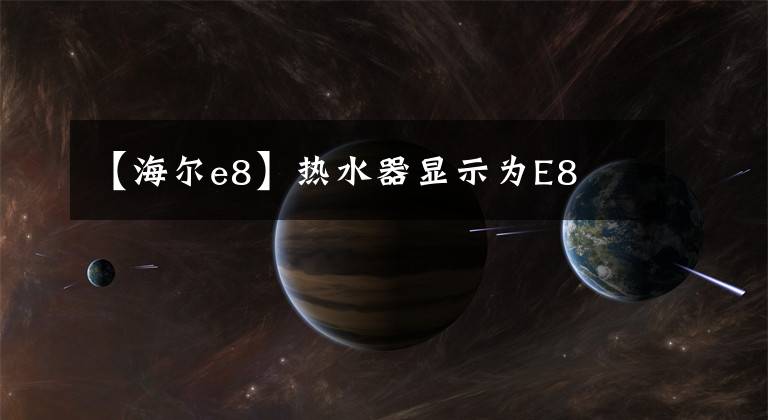 【海尔e8】热水器显示为E8