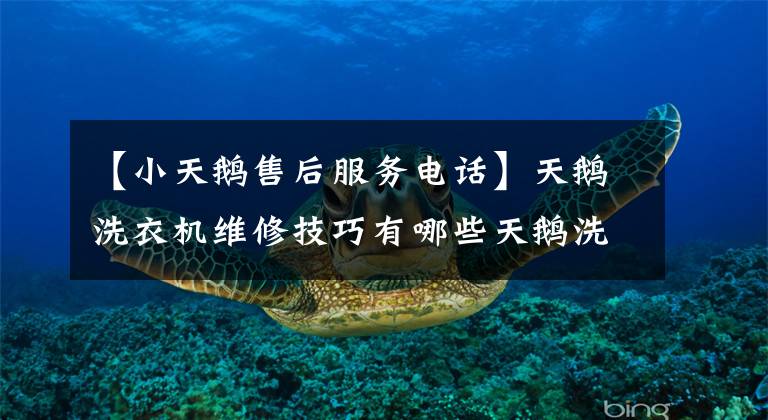 【小天鹅售后服务电话】天鹅洗衣机维修技巧有哪些天鹅洗衣机售后服务？
