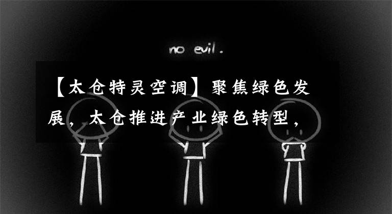 【太仓特灵空调】聚焦绿色发展，太仓推进产业绿色转型，增添标准新成果。