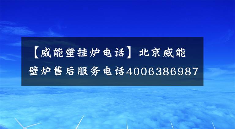 【威能壁挂炉电话】北京威能壁炉售后服务电话4006386987-今日头条