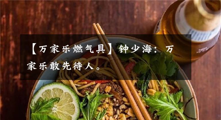 【万家乐燃气具】钟少海：万家乐敢先待人。