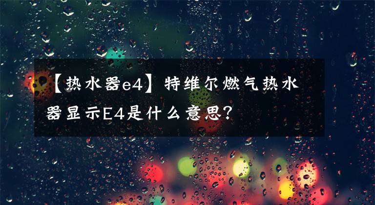 【热水器e4】特维尔燃气热水器显示E4是什么意思?