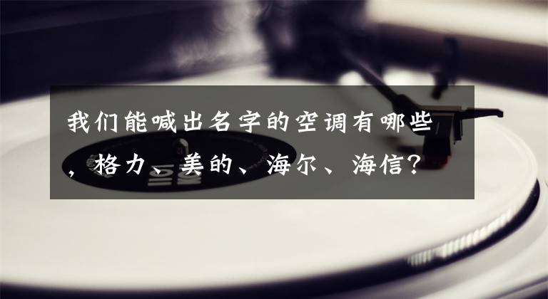 我们能喊出名字的空调有哪些，格力、美的、海尔、海信？