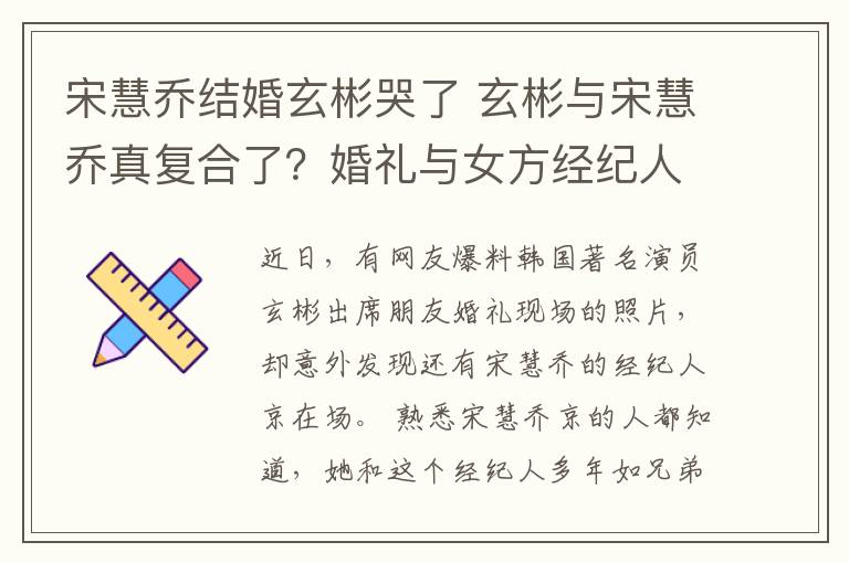 宋慧乔结婚玄彬哭了 玄彬与宋慧乔真复合了？婚礼与女方经纪人热聊，多个细节被扒恋情实锤？