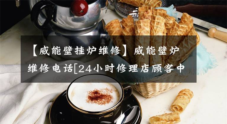 【威能壁挂炉维修】威能壁炉维修电话[24小时修理店顾客中心]