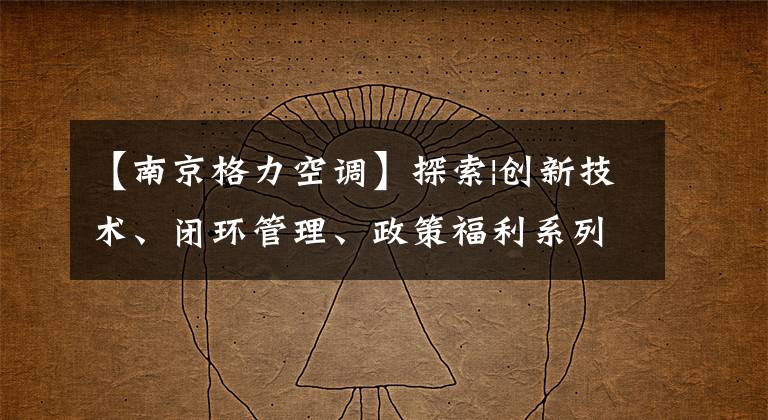 【南京格力空调】探索|创新技术、闭环管理、政策福利系列“工会权”收到了效果！江苏高新区企业跳出了复合生产“加速”