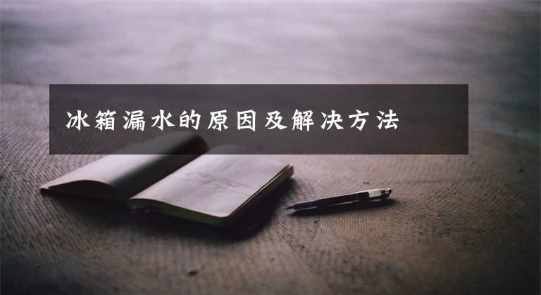 冰箱漏水的原因及解决方法