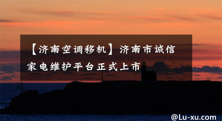 【济南空调移机】济南市诚信家电维护平台正式上市