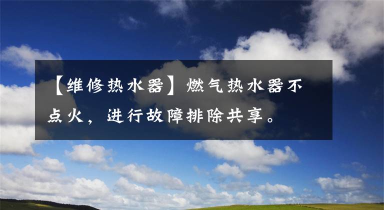 【维修热水器】燃气热水器不点火,进行故障排除共享。