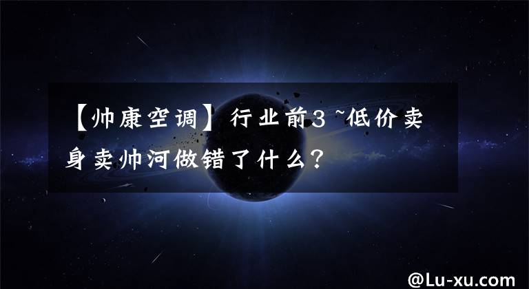 【帅康空调】行业前3 ~低价卖身卖帅河做错了什么?