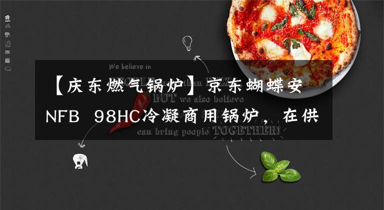 【庆东燃气锅炉】京东蝴蝶安NFB  98HC冷凝商用锅炉,在供暖行业处于领先地位。