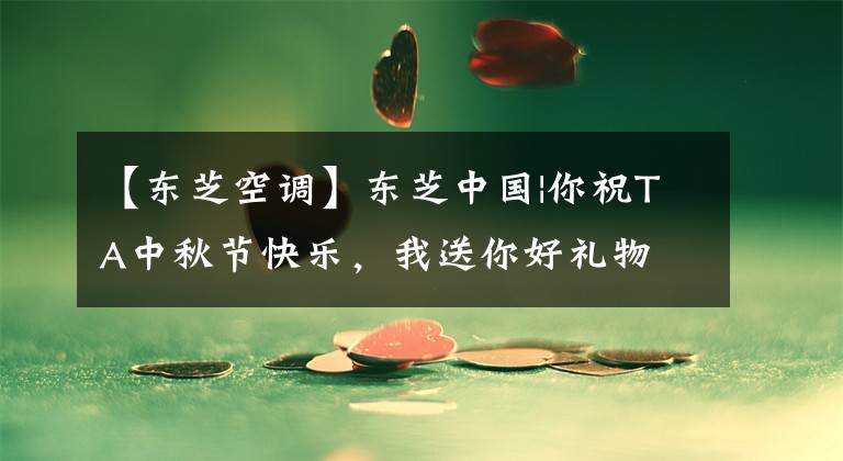 【东芝空调】东芝中国|你祝TA中秋节快乐，我送你好礼物